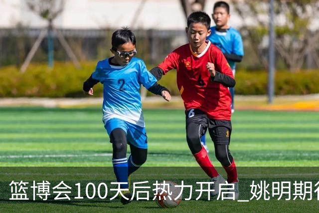 篮博会100天后热力开启 姚明期待开发新的快乐